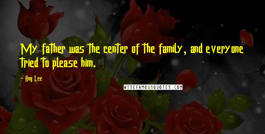 Ang Lee Quotes: My father was the center of the family, and everyone tried to please him.