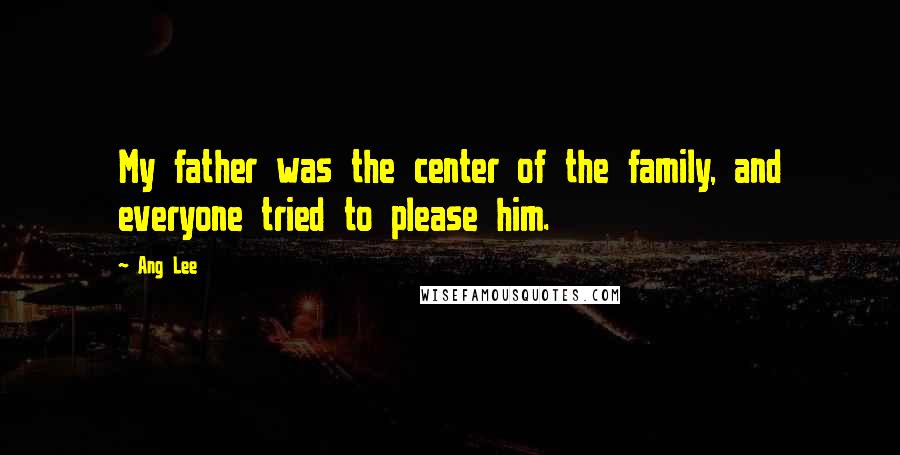 Ang Lee Quotes: My father was the center of the family, and everyone tried to please him.