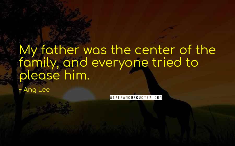 Ang Lee Quotes: My father was the center of the family, and everyone tried to please him.