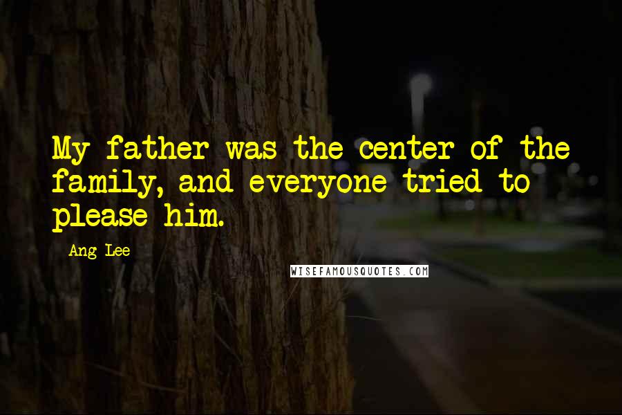 Ang Lee Quotes: My father was the center of the family, and everyone tried to please him.