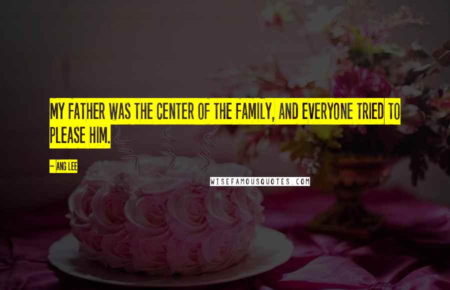 Ang Lee Quotes: My father was the center of the family, and everyone tried to please him.