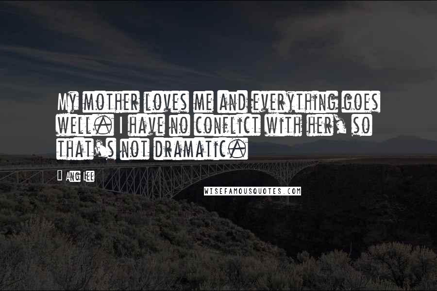 Ang Lee Quotes: My mother loves me and everything goes well. I have no conflict with her, so that's not dramatic.