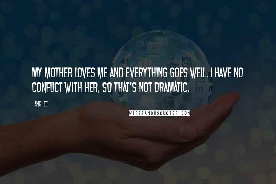 Ang Lee Quotes: My mother loves me and everything goes well. I have no conflict with her, so that's not dramatic.