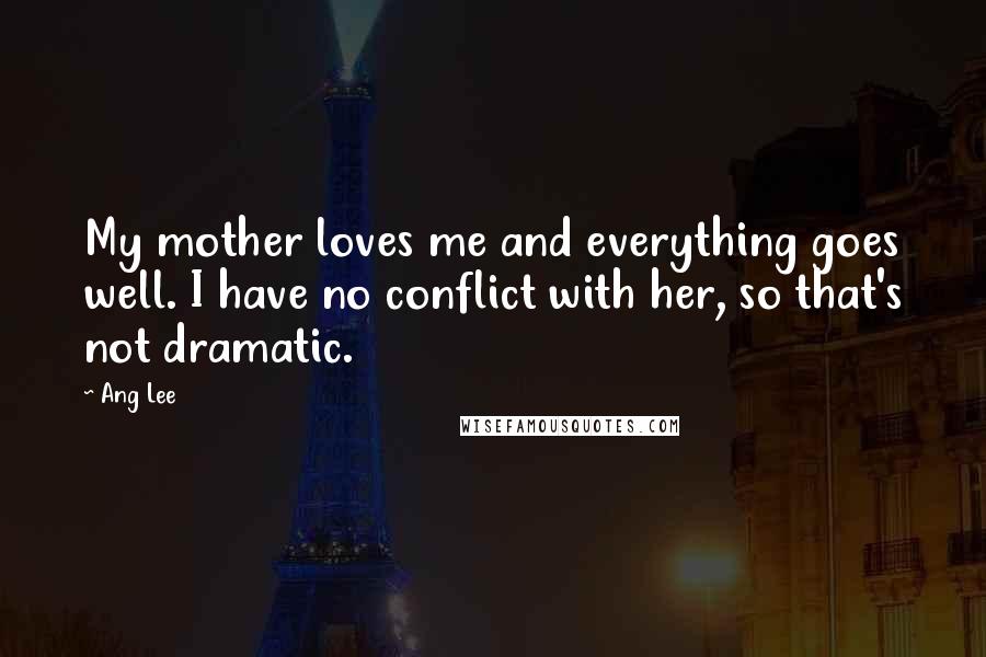 Ang Lee Quotes: My mother loves me and everything goes well. I have no conflict with her, so that's not dramatic.