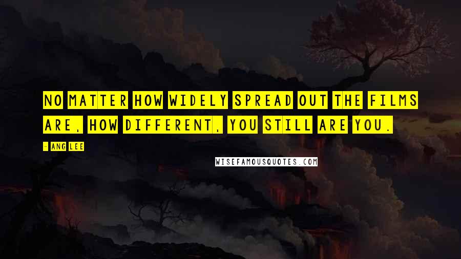 Ang Lee Quotes: No matter how widely spread out the films are, how different, you still are you.