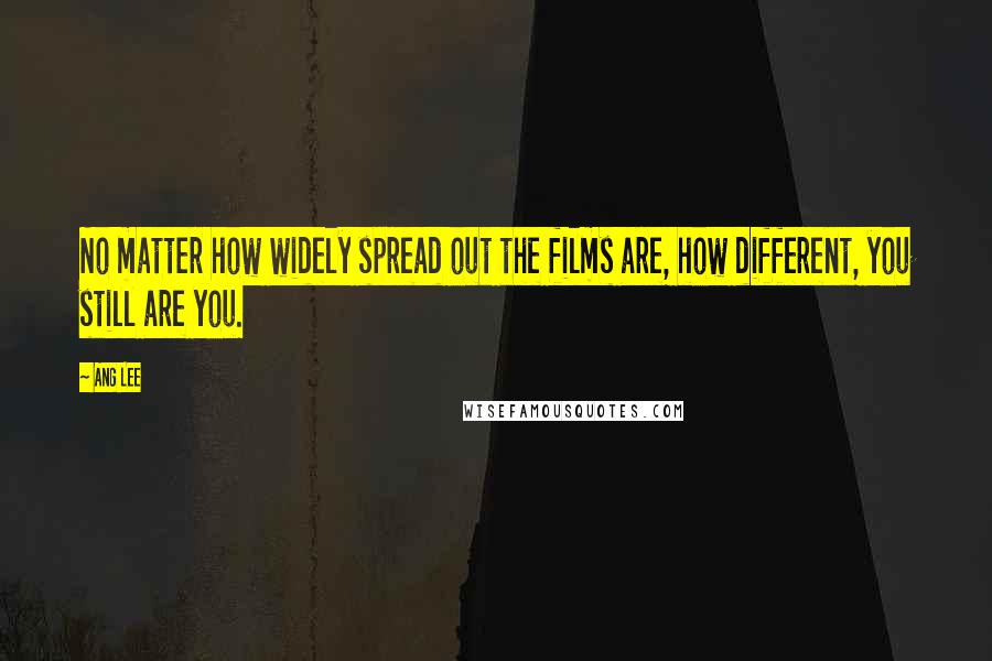 Ang Lee Quotes: No matter how widely spread out the films are, how different, you still are you.