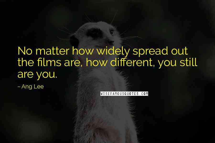 Ang Lee Quotes: No matter how widely spread out the films are, how different, you still are you.
