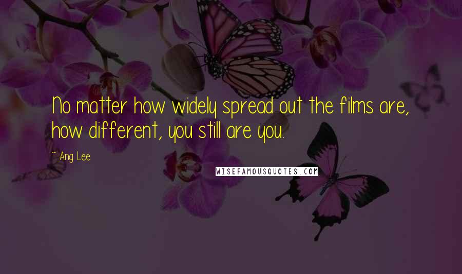Ang Lee Quotes: No matter how widely spread out the films are, how different, you still are you.