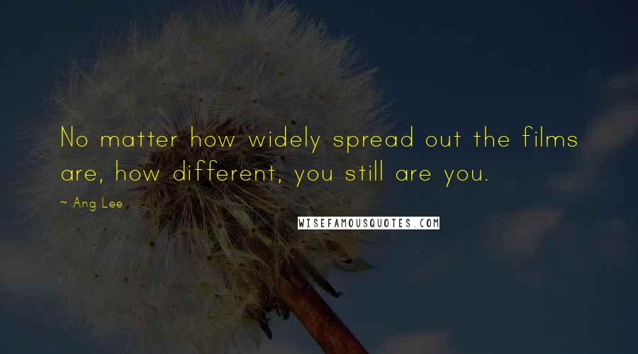 Ang Lee Quotes: No matter how widely spread out the films are, how different, you still are you.
