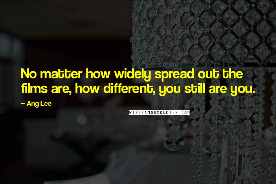 Ang Lee Quotes: No matter how widely spread out the films are, how different, you still are you.