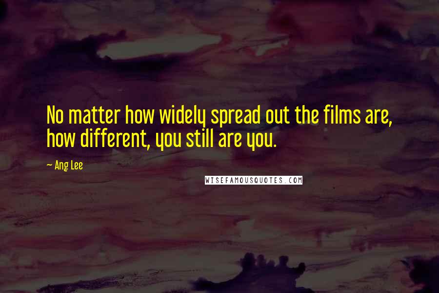 Ang Lee Quotes: No matter how widely spread out the films are, how different, you still are you.