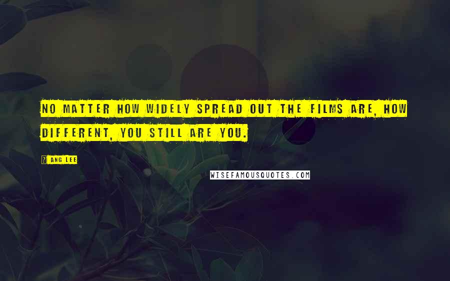Ang Lee Quotes: No matter how widely spread out the films are, how different, you still are you.