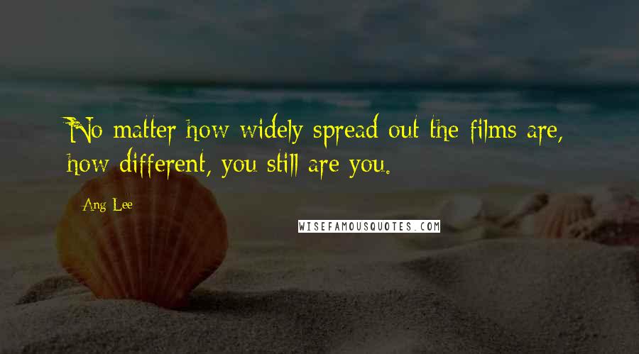 Ang Lee Quotes: No matter how widely spread out the films are, how different, you still are you.