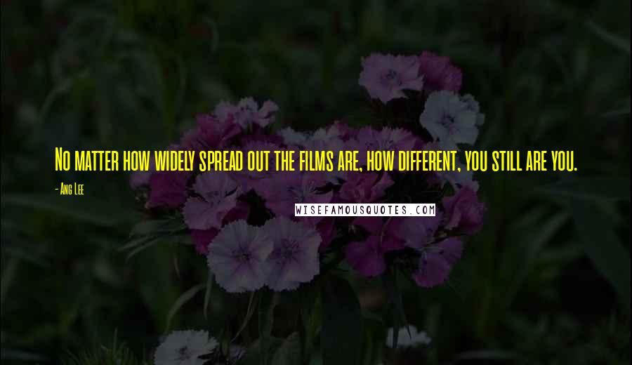 Ang Lee Quotes: No matter how widely spread out the films are, how different, you still are you.