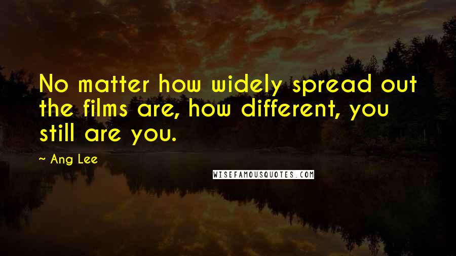 Ang Lee Quotes: No matter how widely spread out the films are, how different, you still are you.
