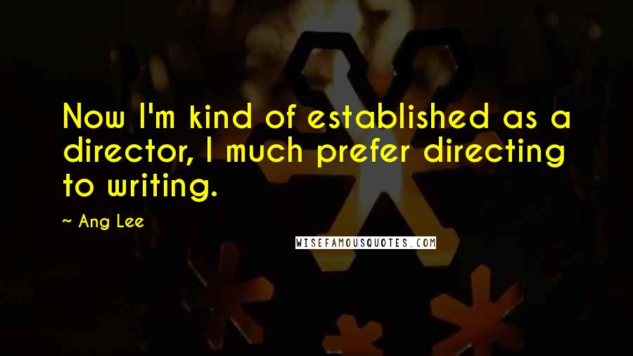 Ang Lee Quotes: Now I'm kind of established as a director, I much prefer directing to writing.