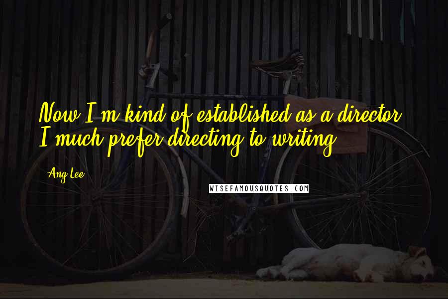 Ang Lee Quotes: Now I'm kind of established as a director, I much prefer directing to writing.