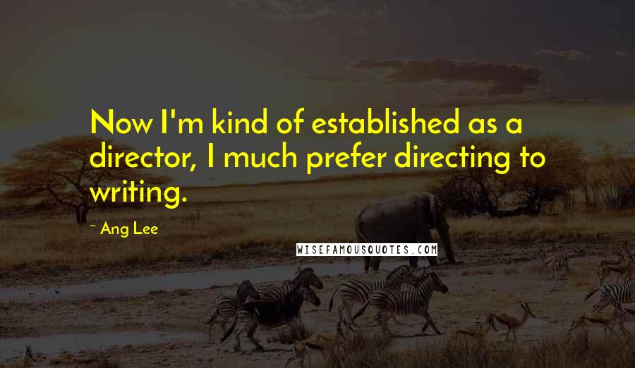 Ang Lee Quotes: Now I'm kind of established as a director, I much prefer directing to writing.