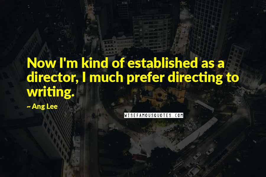 Ang Lee Quotes: Now I'm kind of established as a director, I much prefer directing to writing.