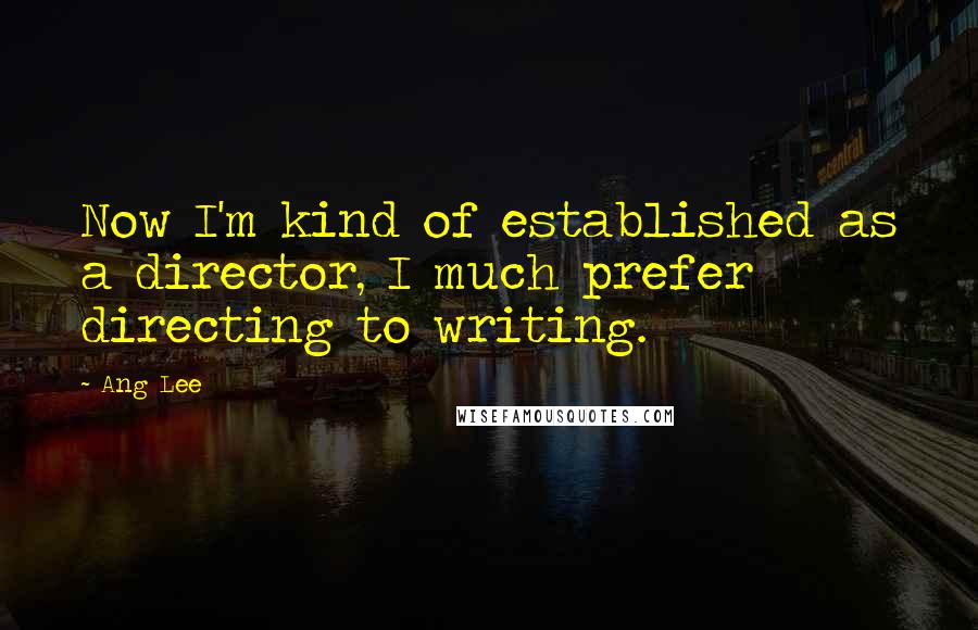 Ang Lee Quotes: Now I'm kind of established as a director, I much prefer directing to writing.