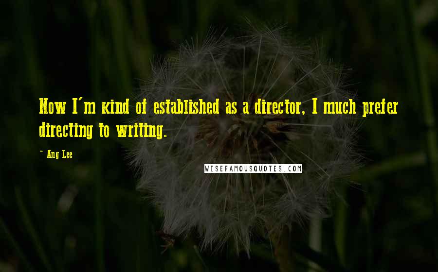 Ang Lee Quotes: Now I'm kind of established as a director, I much prefer directing to writing.
