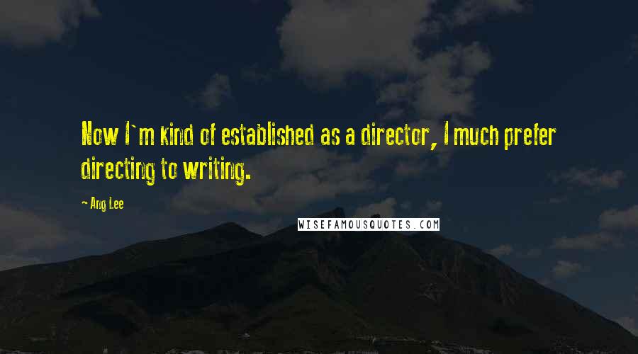 Ang Lee Quotes: Now I'm kind of established as a director, I much prefer directing to writing.