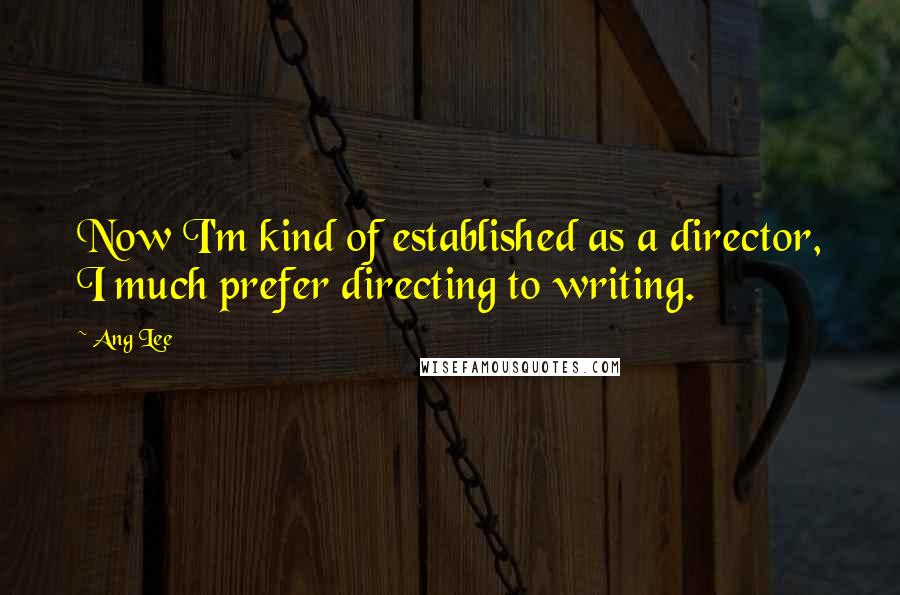 Ang Lee Quotes: Now I'm kind of established as a director, I much prefer directing to writing.