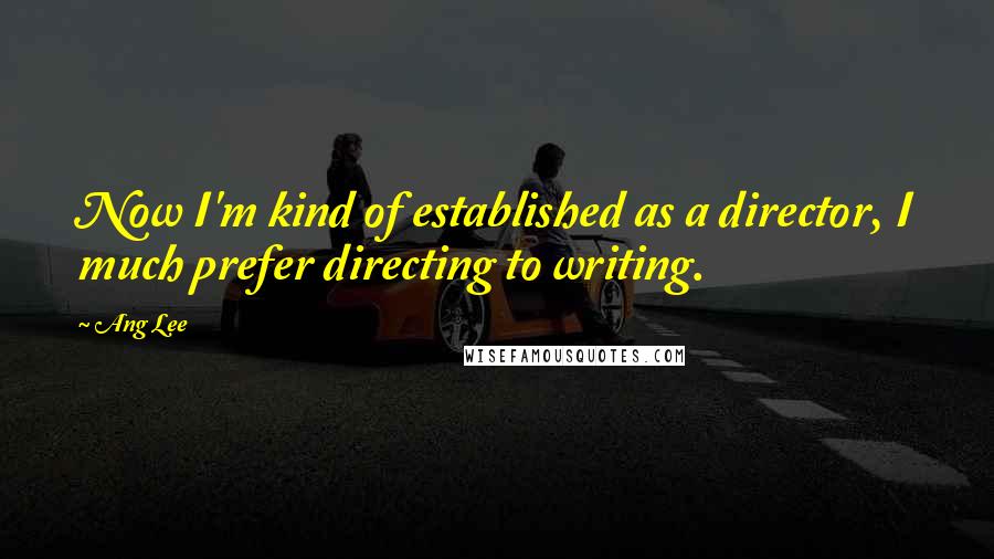 Ang Lee Quotes: Now I'm kind of established as a director, I much prefer directing to writing.