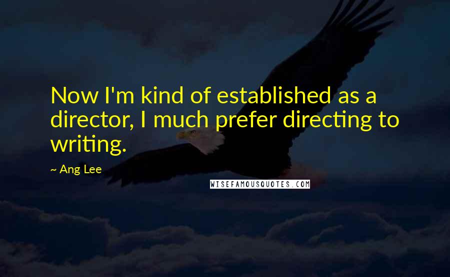 Ang Lee Quotes: Now I'm kind of established as a director, I much prefer directing to writing.