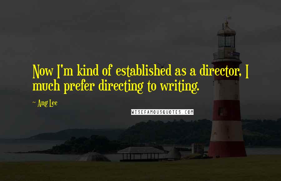 Ang Lee Quotes: Now I'm kind of established as a director, I much prefer directing to writing.