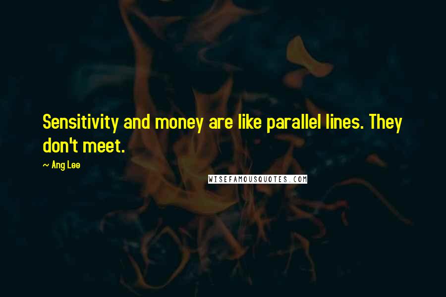 Ang Lee Quotes: Sensitivity and money are like parallel lines. They don't meet.