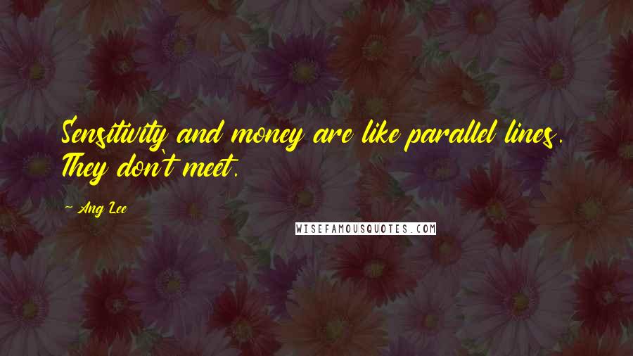 Ang Lee Quotes: Sensitivity and money are like parallel lines. They don't meet.