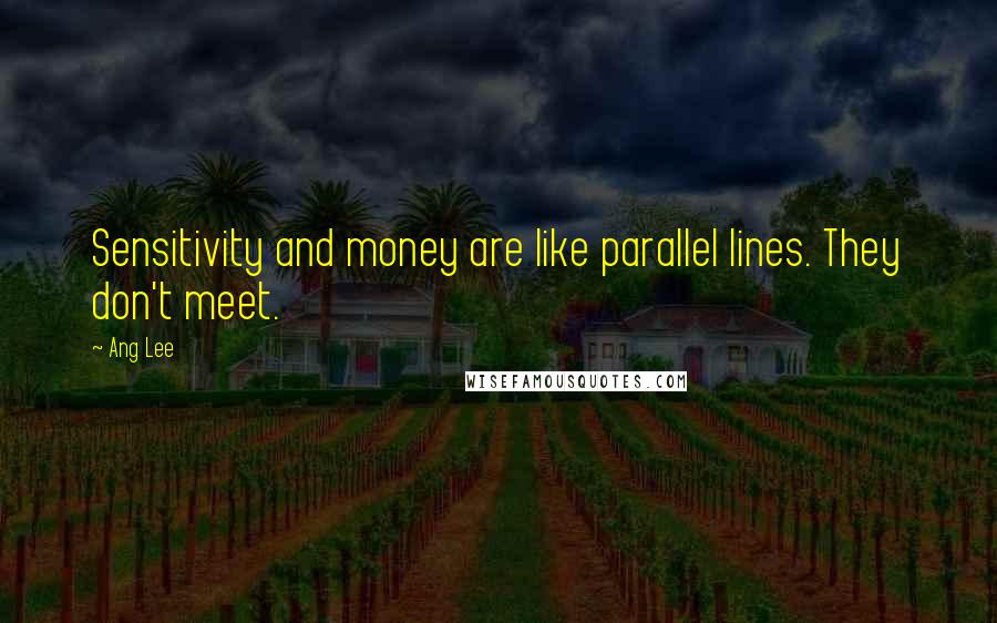 Ang Lee Quotes: Sensitivity and money are like parallel lines. They don't meet.