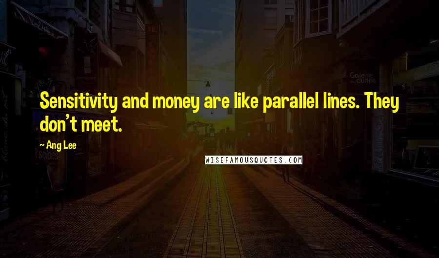 Ang Lee Quotes: Sensitivity and money are like parallel lines. They don't meet.