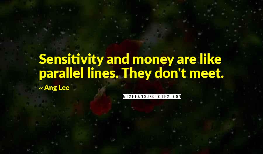 Ang Lee Quotes: Sensitivity and money are like parallel lines. They don't meet.