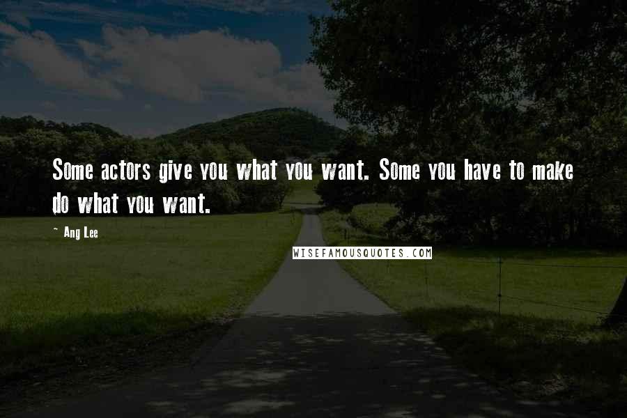 Ang Lee Quotes: Some actors give you what you want. Some you have to make do what you want.