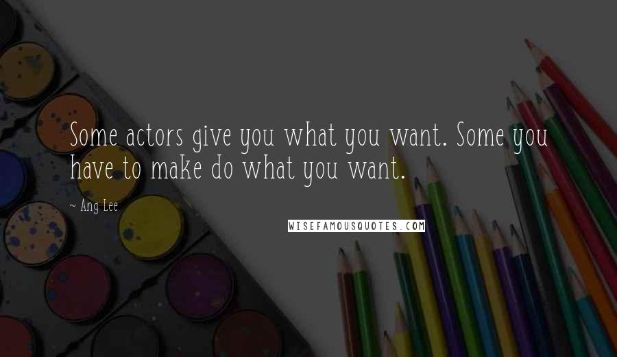 Ang Lee Quotes: Some actors give you what you want. Some you have to make do what you want.