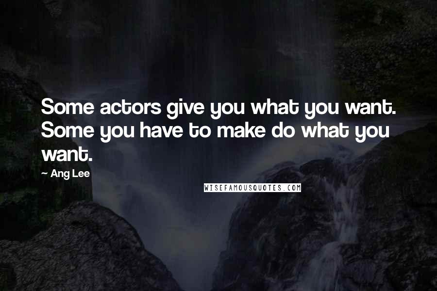 Ang Lee Quotes: Some actors give you what you want. Some you have to make do what you want.