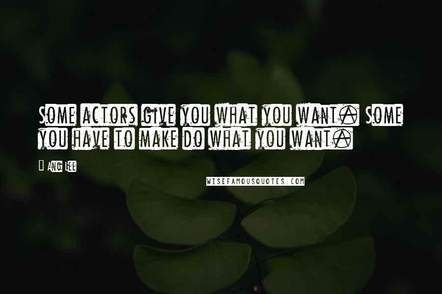 Ang Lee Quotes: Some actors give you what you want. Some you have to make do what you want.