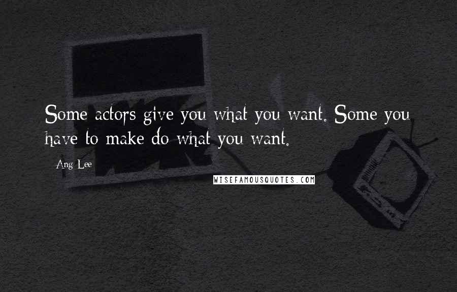 Ang Lee Quotes: Some actors give you what you want. Some you have to make do what you want.