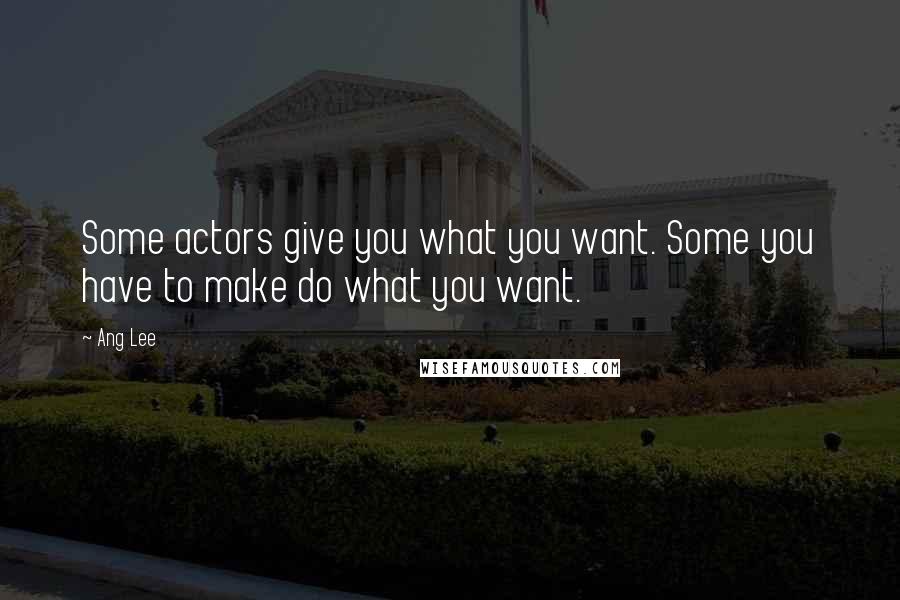 Ang Lee Quotes: Some actors give you what you want. Some you have to make do what you want.