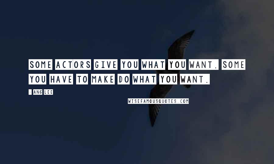 Ang Lee Quotes: Some actors give you what you want. Some you have to make do what you want.