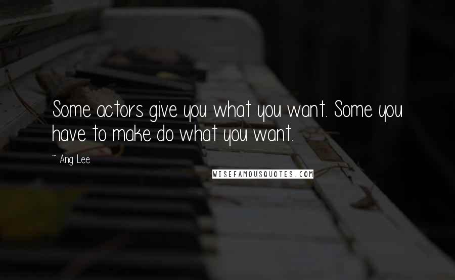 Ang Lee Quotes: Some actors give you what you want. Some you have to make do what you want.