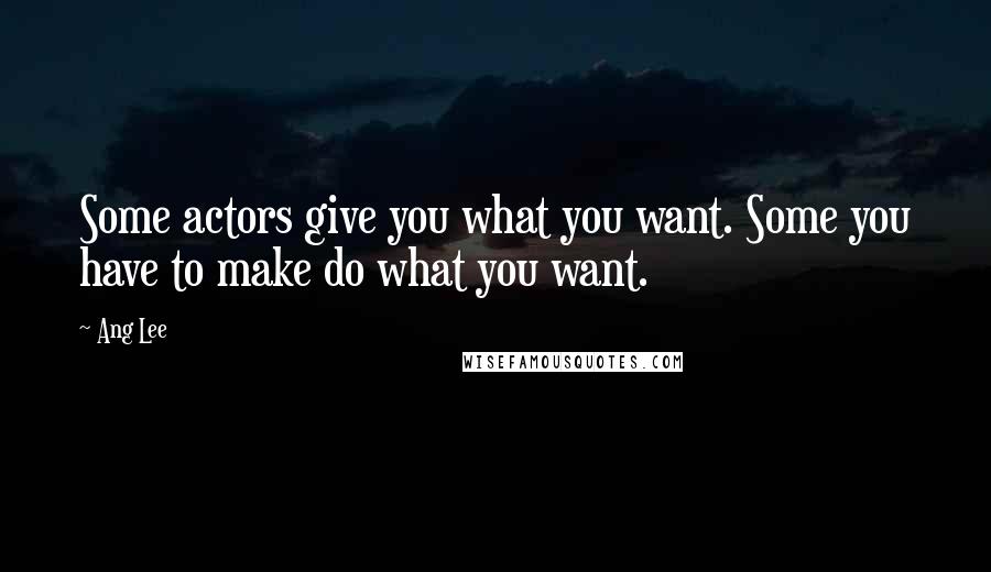 Ang Lee Quotes: Some actors give you what you want. Some you have to make do what you want.