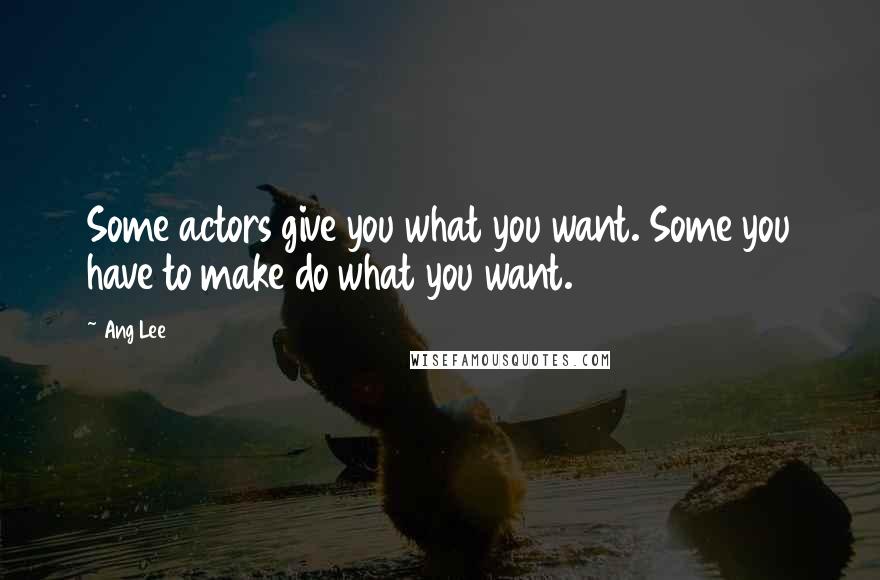 Ang Lee Quotes: Some actors give you what you want. Some you have to make do what you want.