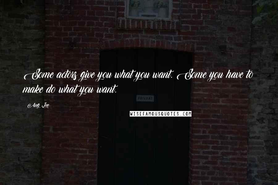 Ang Lee Quotes: Some actors give you what you want. Some you have to make do what you want.