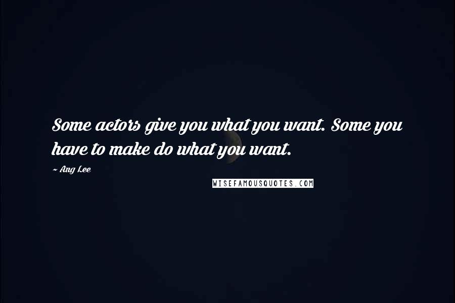 Ang Lee Quotes: Some actors give you what you want. Some you have to make do what you want.