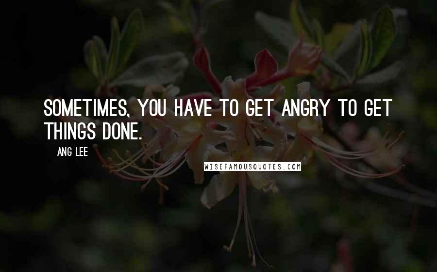 Ang Lee Quotes: Sometimes, you have to get angry to get things done.