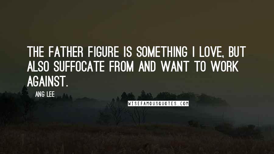 Ang Lee Quotes: The father figure is something I love, but also suffocate from and want to work against.