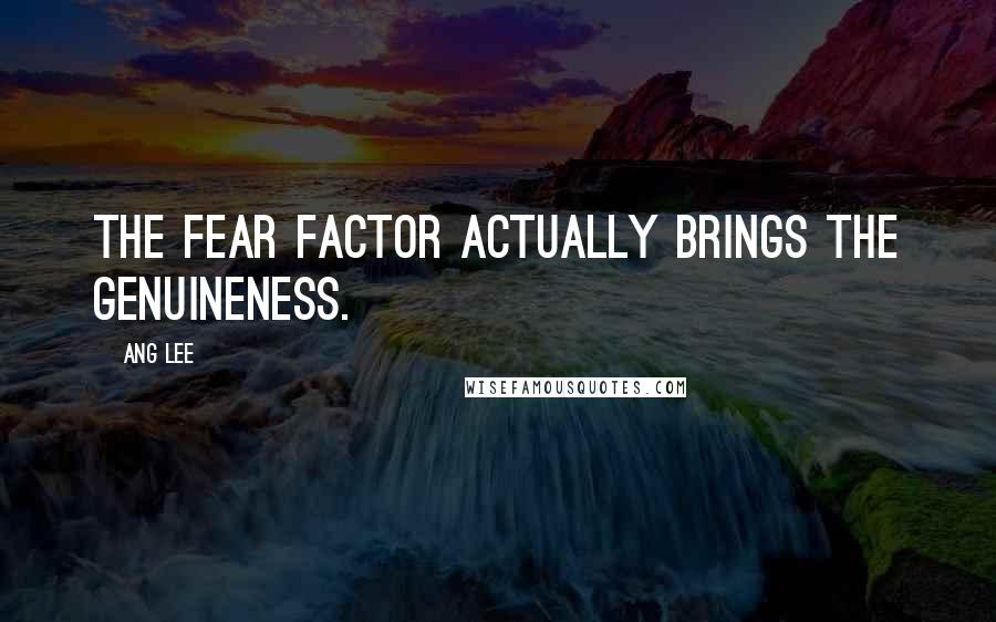 Ang Lee Quotes: The fear factor actually brings the genuineness.